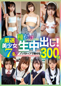 種付け生中出し！厳選美少女 7名 300分